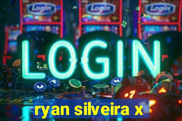 ryan silveira x